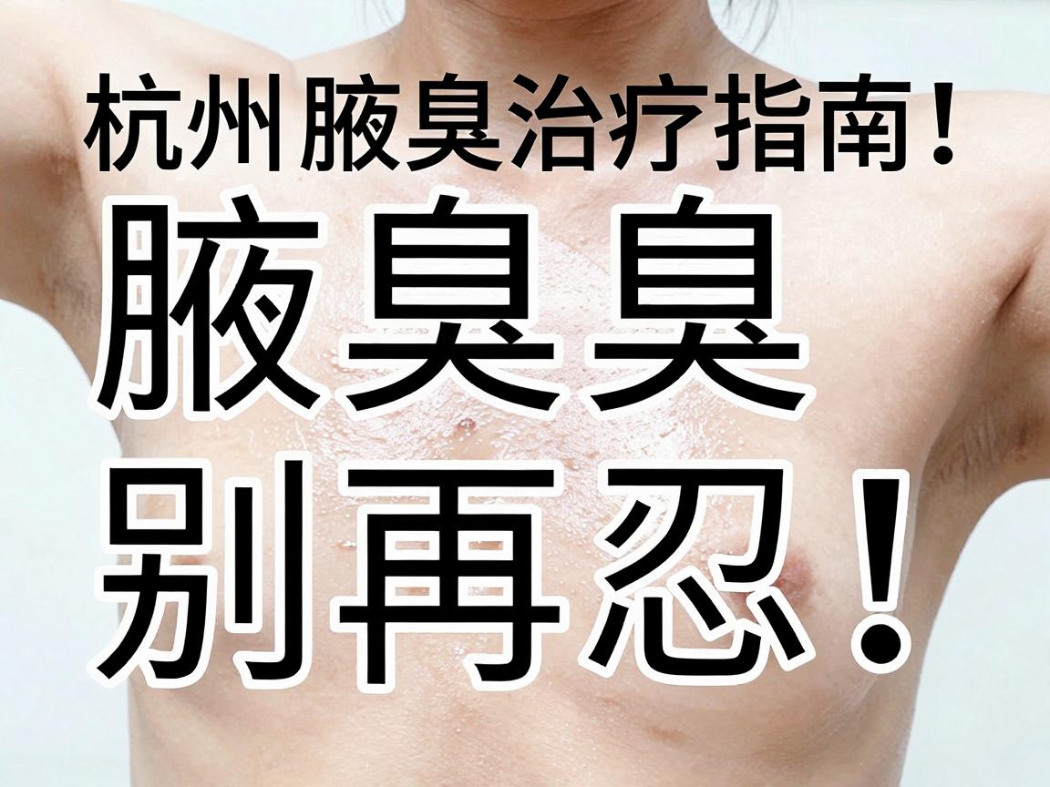 腋臭别再忍！这份杭州腋臭治疗指南，让你彻底告别腋臭尴尬