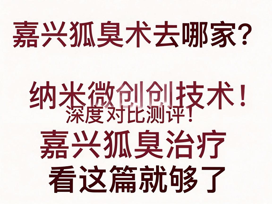 嘉兴狐臭手术去哪家？纳米微创技术深度对比测评，嘉兴狐臭治疗看这篇就够了