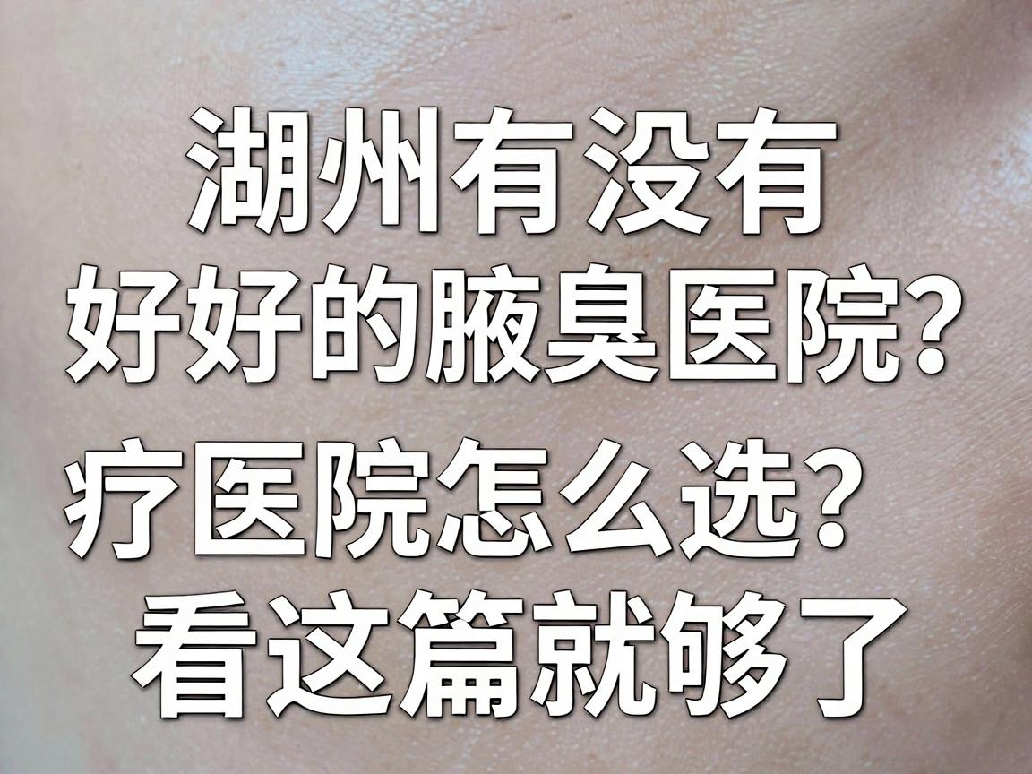 湖州有没有好的腋臭医院？湖州腋臭治疗医院怎么选？看这篇就够了