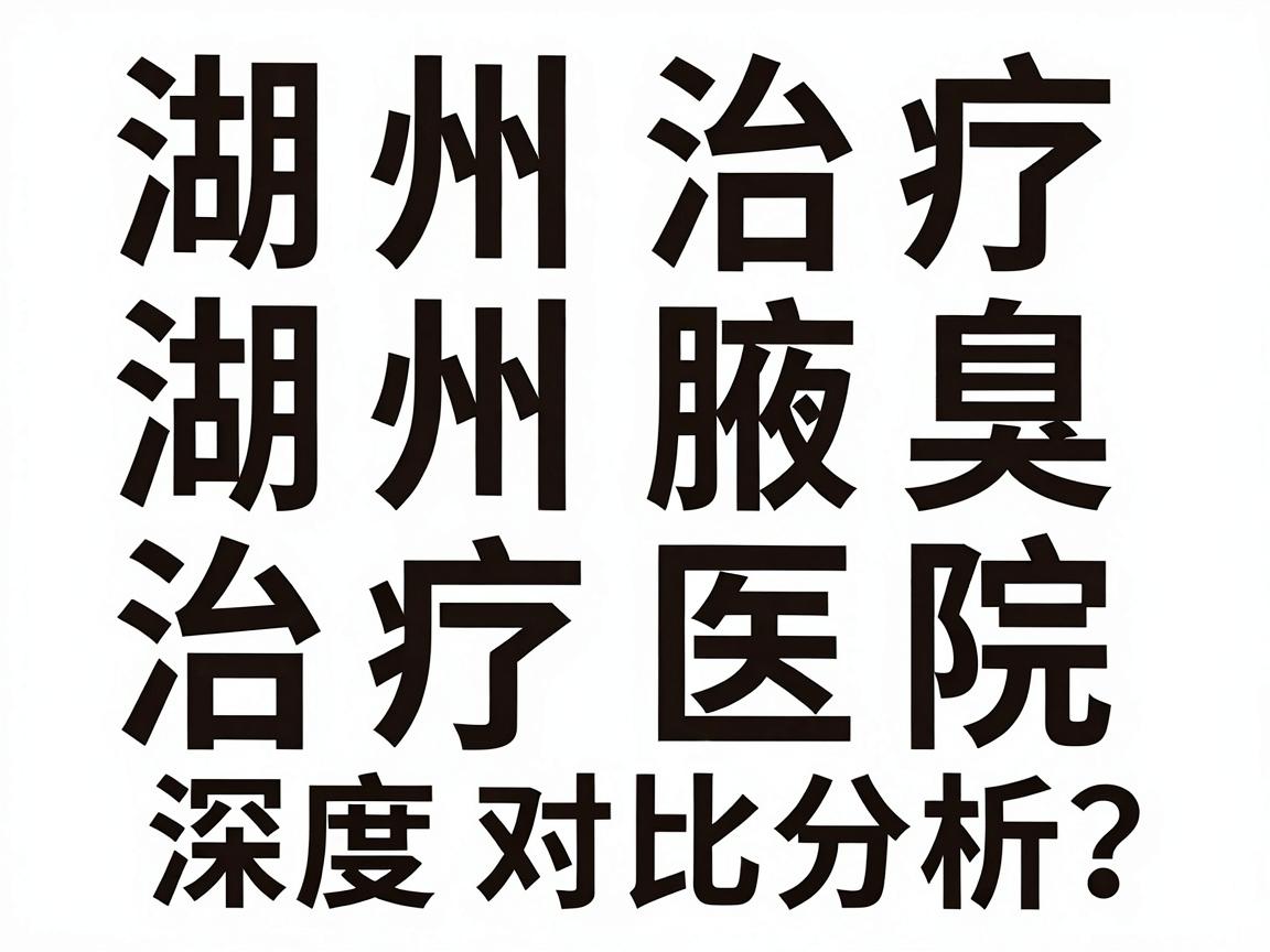 湖州治疗狐臭哪家医院好？湖州腋臭治疗医院深度对比分析