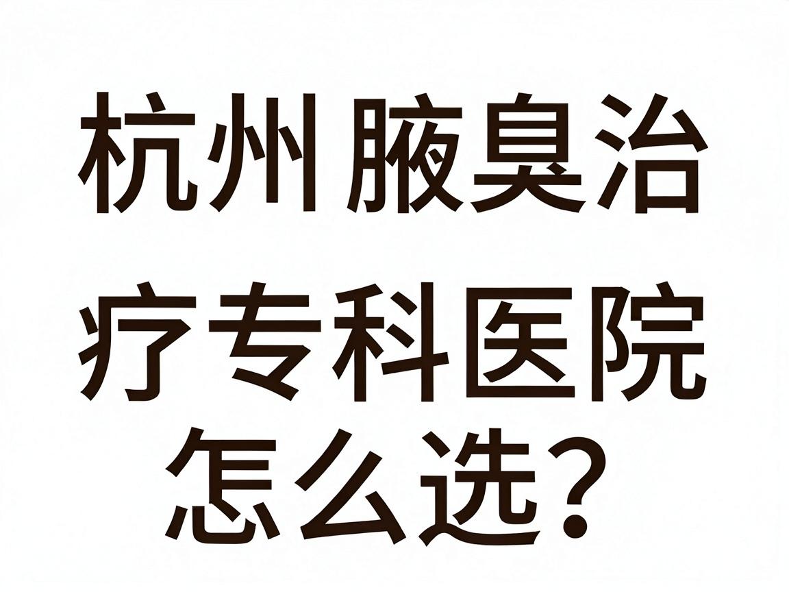 杭州腋臭专科医院怎么选？杭州腋臭治疗专科医院深度解析