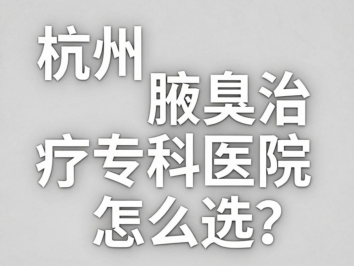 杭州腋臭专科医院怎么选？杭州腋臭治疗专科医院深度解析