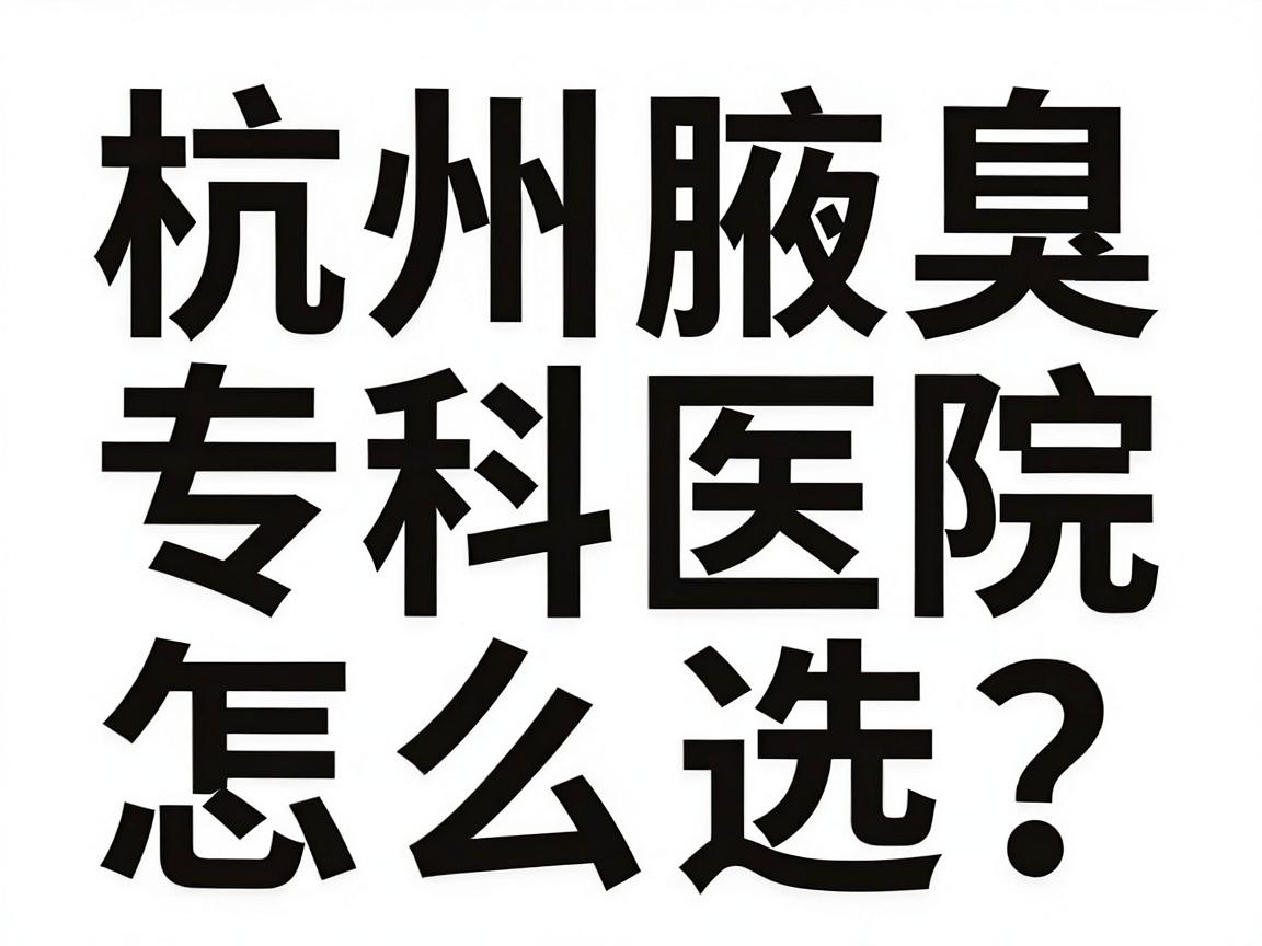 杭州腋臭专科医院怎么选？看狐臭杭州哪家医院好，这份攻略别错过