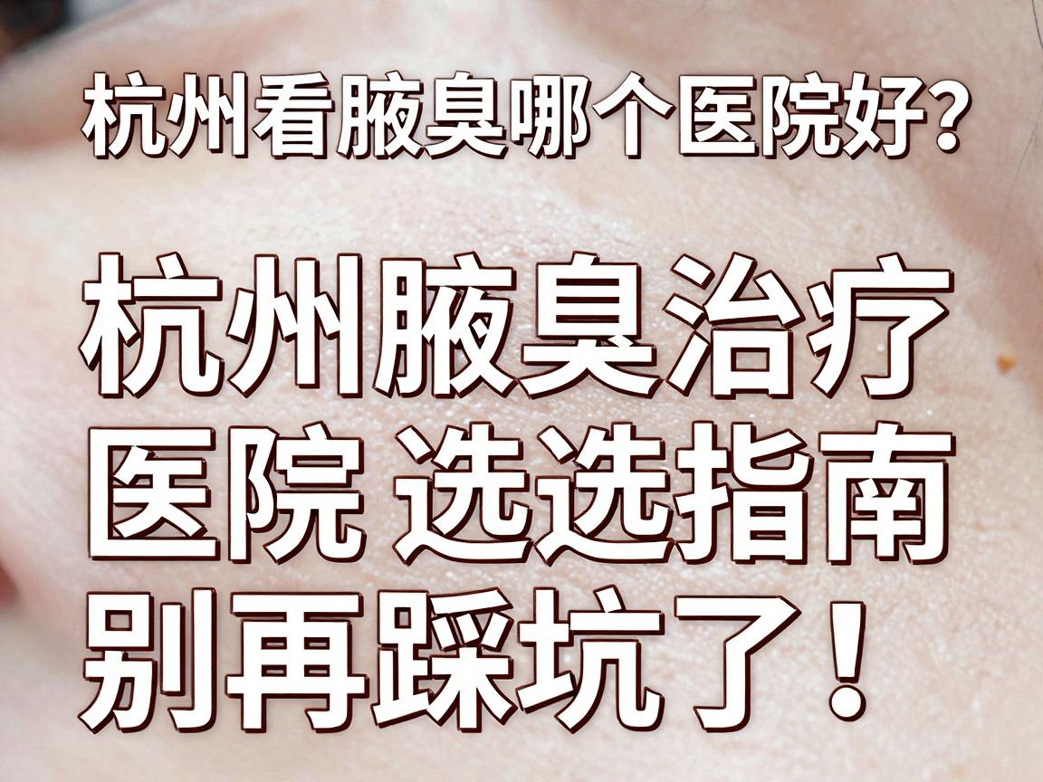 杭州看腋臭哪个医院好？杭州腋臭治疗医院选择指南，别再踩坑了！