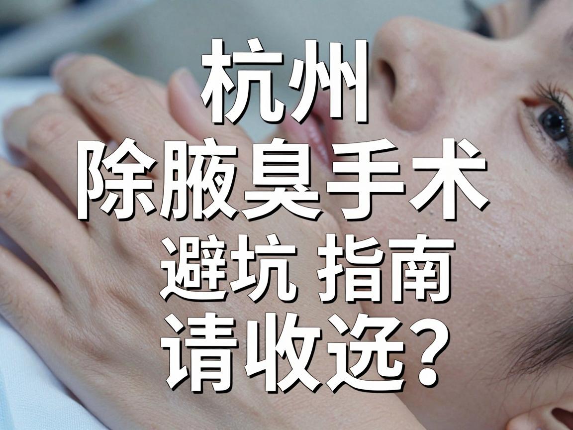 杭州除腋臭手术医院怎么选?这份除腋臭手术避坑指南请收好 杭州除腋臭手术医院怎么选?这份除腋臭手术避坑指南请收好