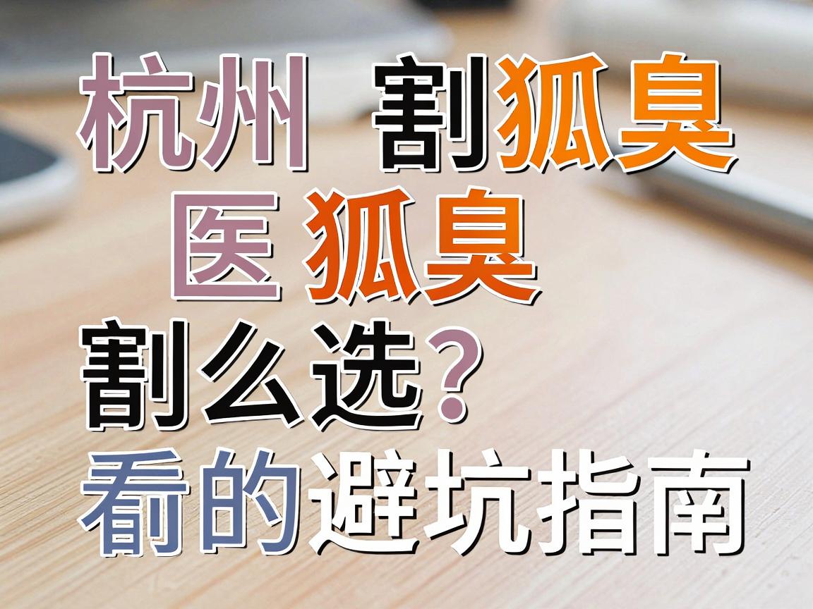 杭州割狐臭医院怎么选？割狐臭前必看的避坑指南