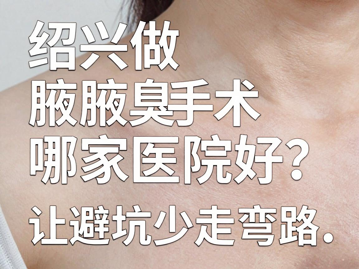 绍兴做腋臭手术哪家医院好？这份避坑指南让你少走弯路