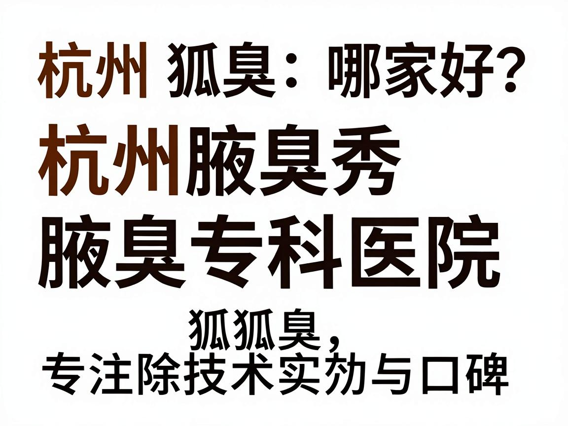 杭州狐臭医院哪家好？杭州腋秀腋臭专科医院专注除狐臭，技术实力与口碑双在线
