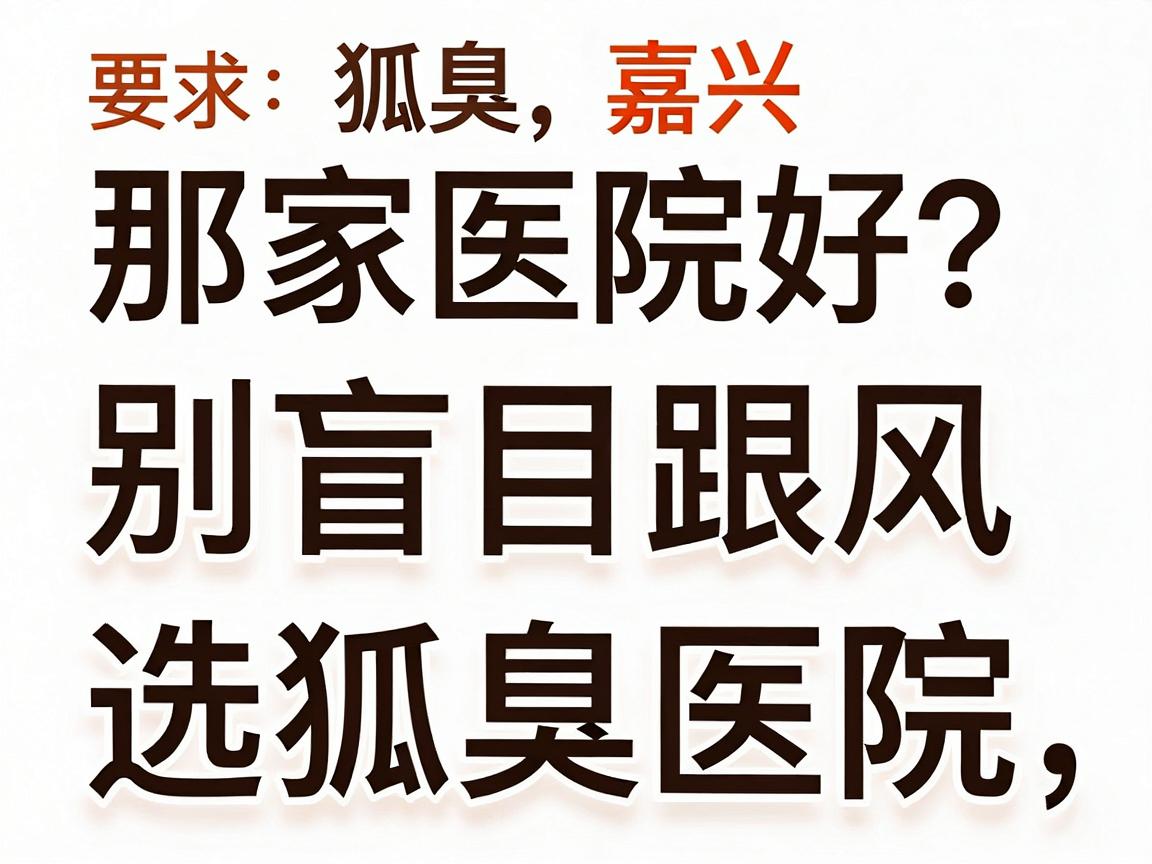 狐臭嘉兴那家医院好？别盲目跟风，先搞懂这三步再选狐臭医院