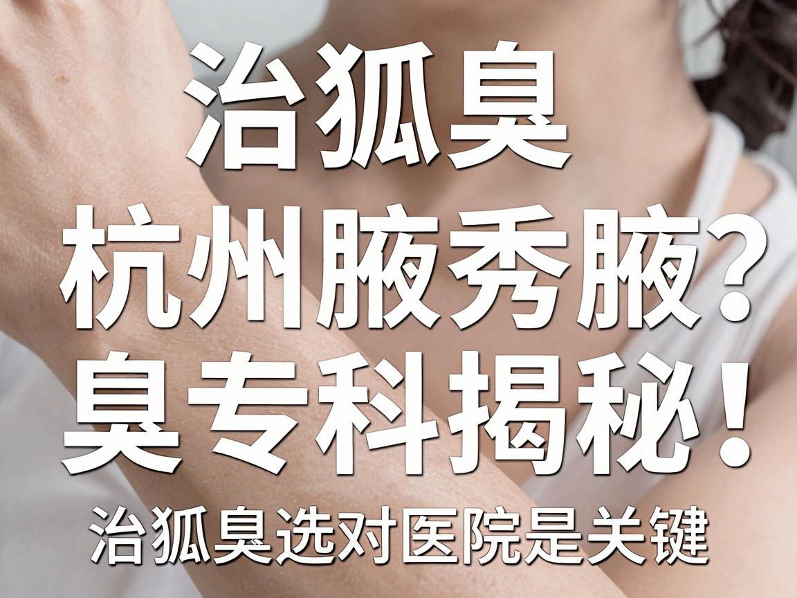 治狐臭浙江哪家医院好？杭州腋秀腋臭专科揭秘，治狐臭选对医院是关键