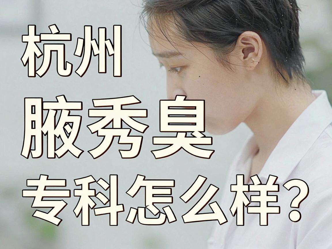 杭州腋秀腋臭专科怎么样？腋臭专科医院的真实体验与深度解析