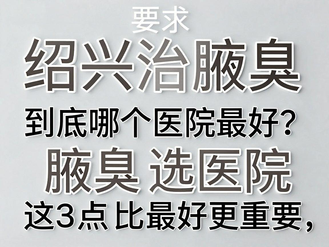 绍兴治腋臭，到底哪个医院最好？治腋臭选医院，这3点比最好更重要