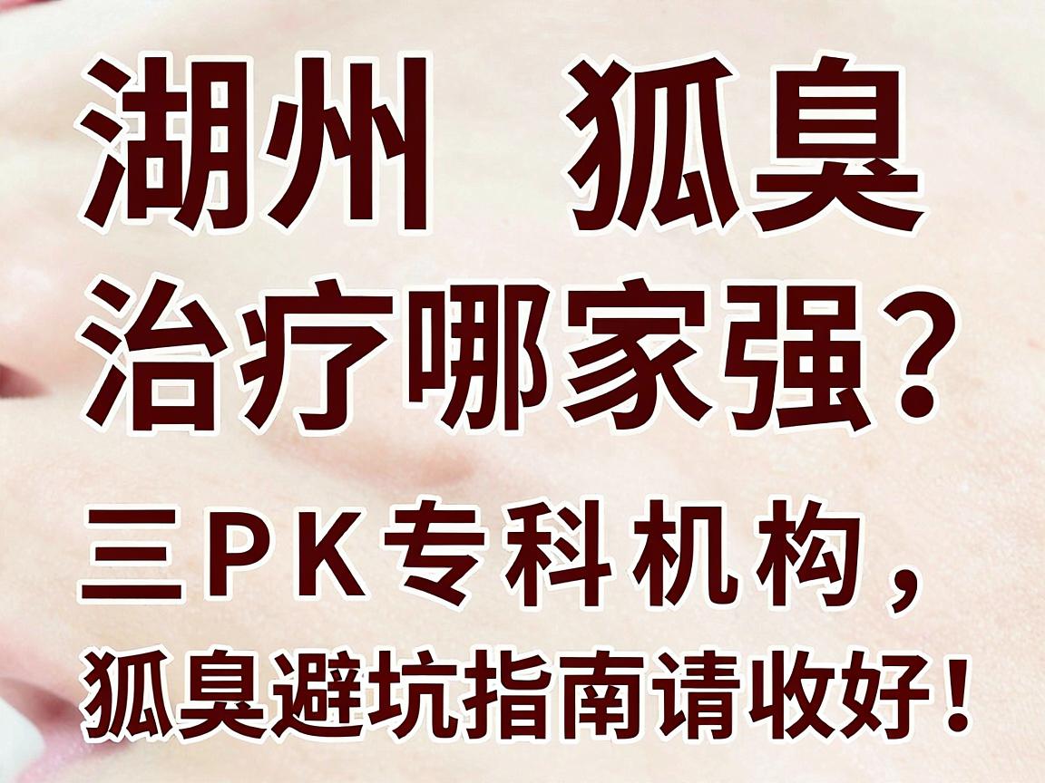 湖州狐臭治疗哪家强？三甲医院PK专科机构，这份狐臭避坑指南请收好！