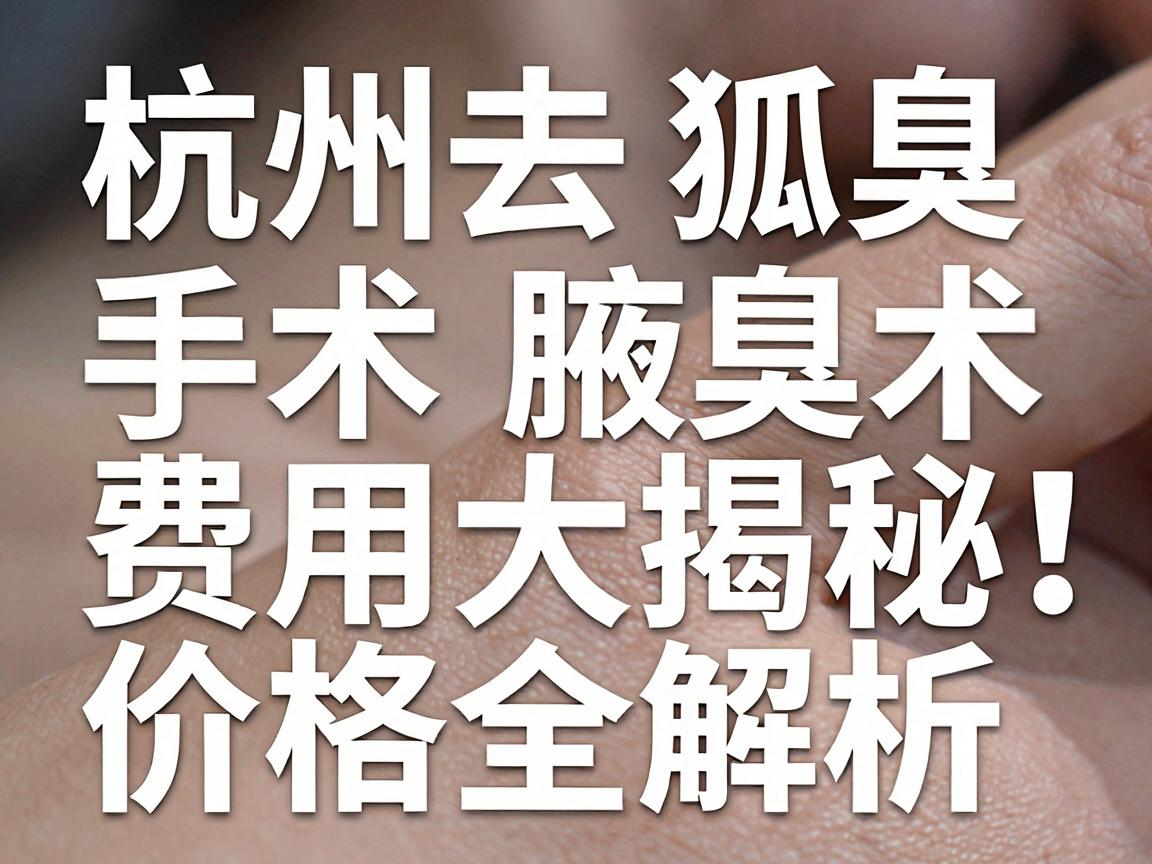 杭州去狐臭手术费用大揭秘，2025年杭州腋臭手术价格全解析