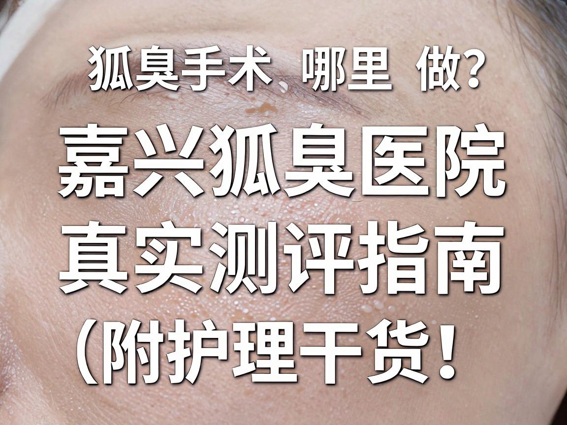 嘉兴狐臭手术哪里做？嘉兴狐臭医院真实测评指南（附护理干货）