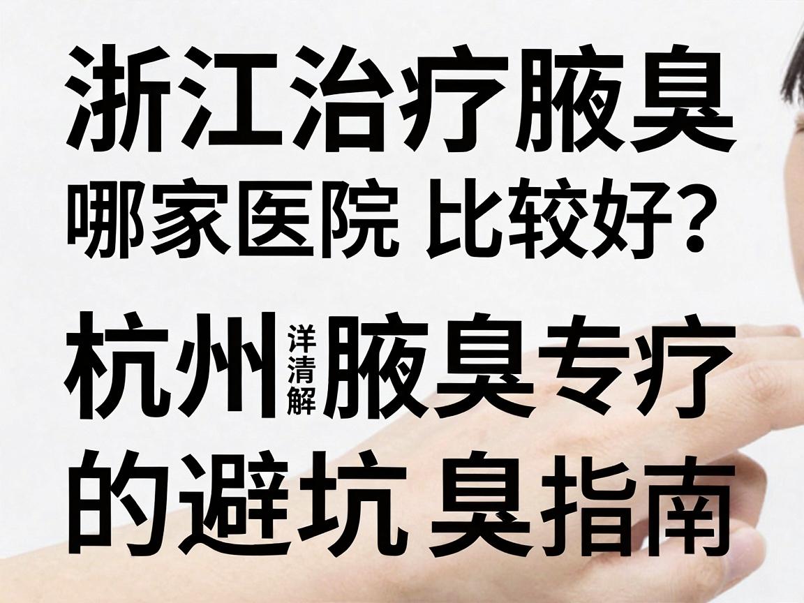 浙江治疗腋臭哪家医院比较好？杭州腋秀腋臭专科详解治疗腋臭的避坑指南