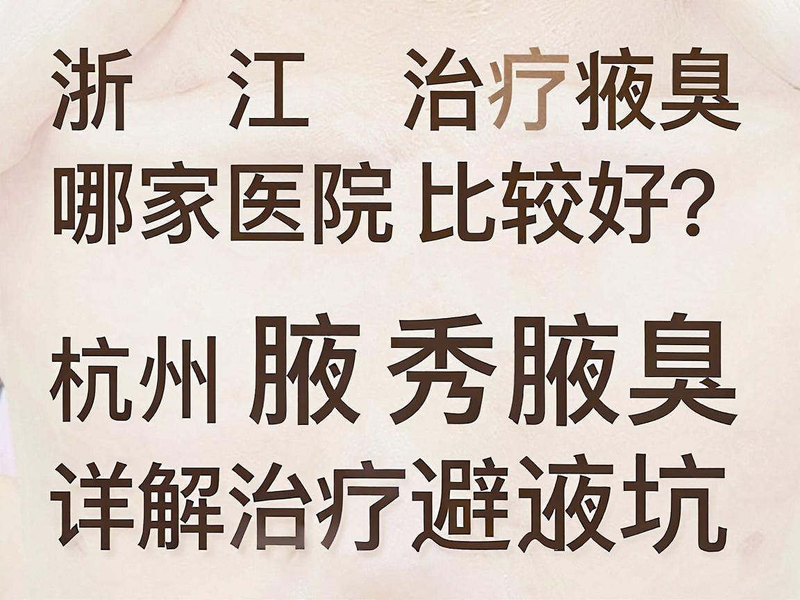 浙江治疗腋臭哪家医院比较好？杭州腋秀腋臭专科详解治疗腋臭的避坑指南
