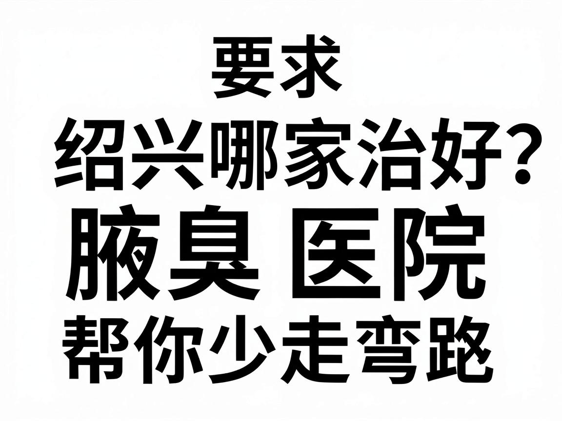 绍兴哪家医院治疗腋臭好？绍兴腋臭医院对比，帮你少走弯路