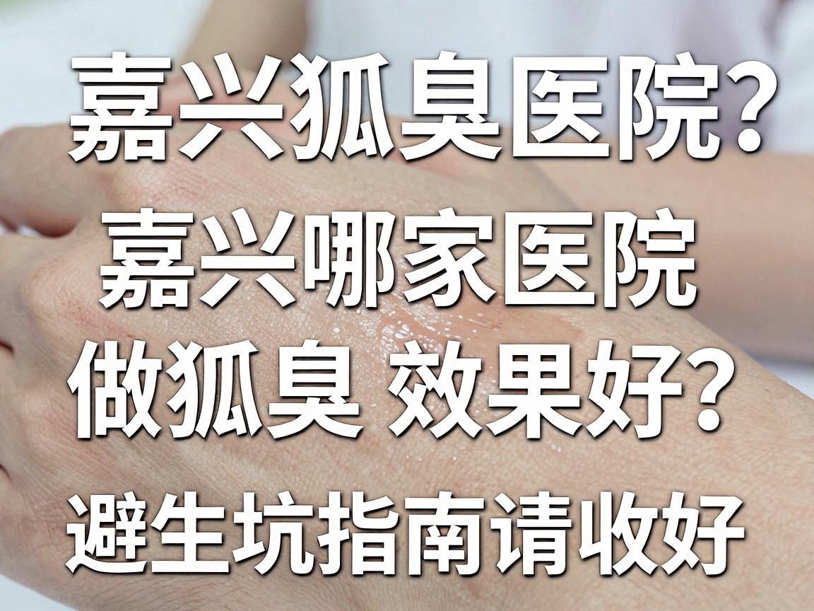 嘉兴狐臭手术医院怎么选？嘉兴哪家医院做狐臭效果好？这份避坑指南请收好