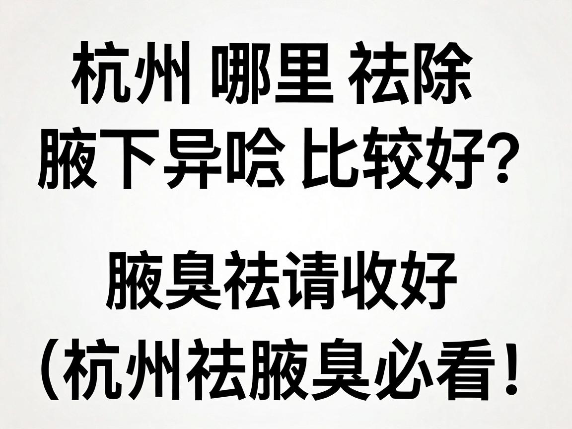 杭州哪里祛除腋下异味比较好？这份腋臭祛味指南请收好（杭州祛腋臭必看）