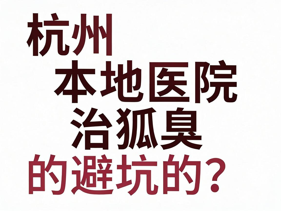 杭州正规治疗狐臭医院怎么选？杭州本地医院治狐臭的避坑指南