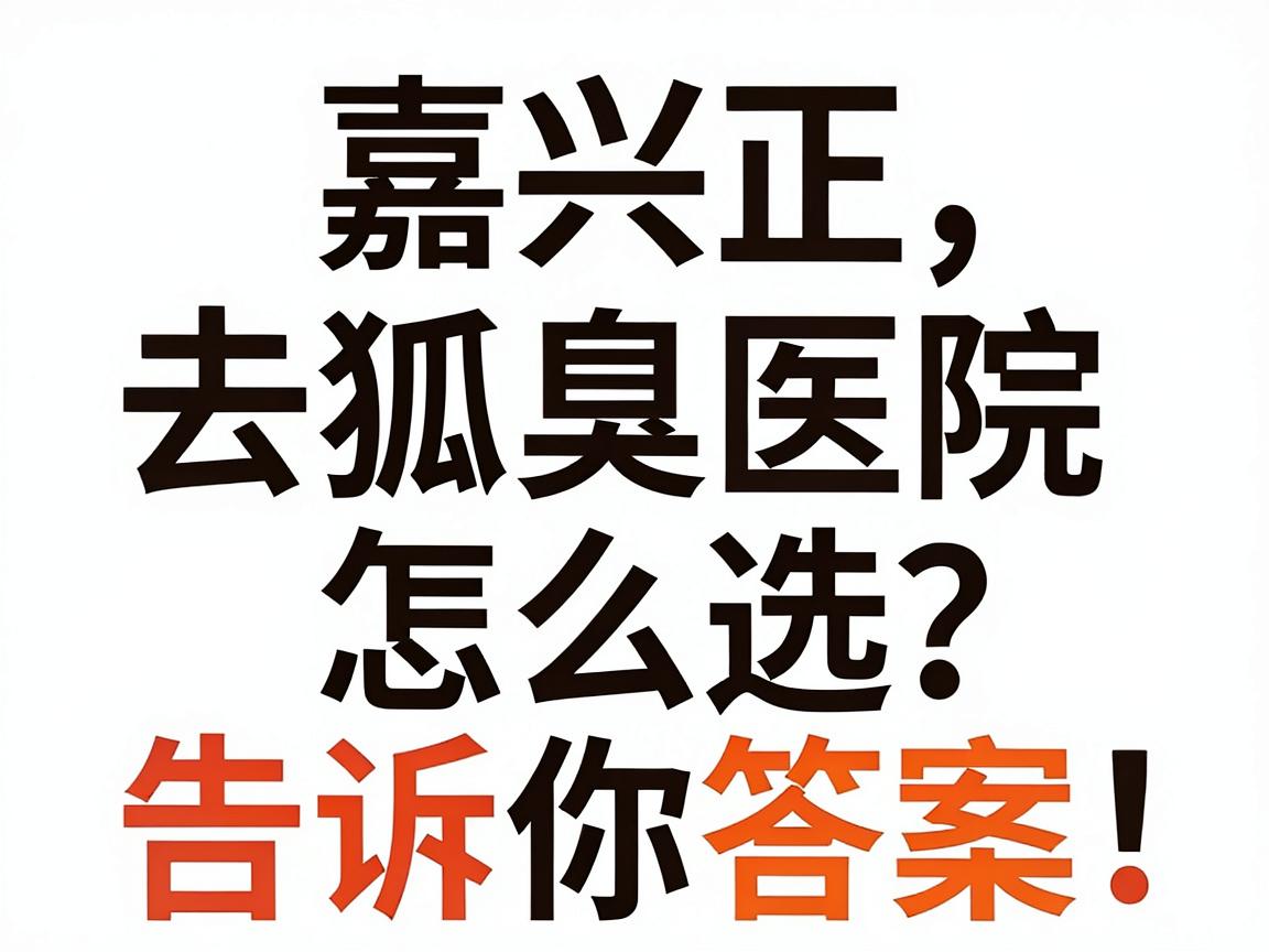 嘉兴去狐臭医院怎么选？嘉兴正规狐臭医院排名告诉你答案
