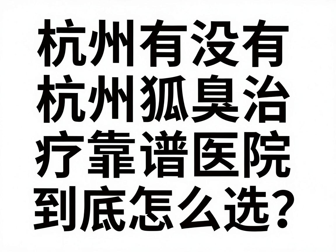 杭州有没有狐臭医院？杭州狐臭治疗靠谱医院到底怎么选？看完这篇不踩坑