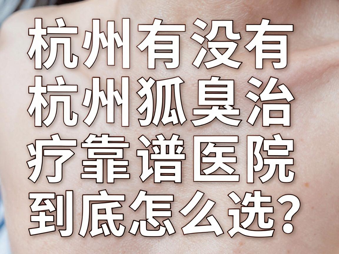 杭州有没有狐臭医院？杭州狐臭治疗靠谱医院到底怎么选？看完这篇不踩坑