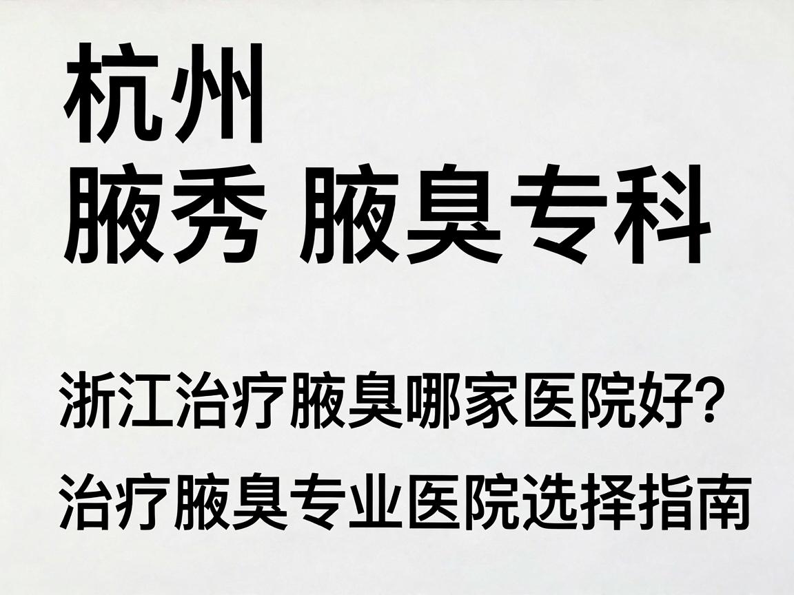 杭州腋秀腋臭专科，浙江治疗腋臭哪家医院好？治疗腋臭专业医院选择指南