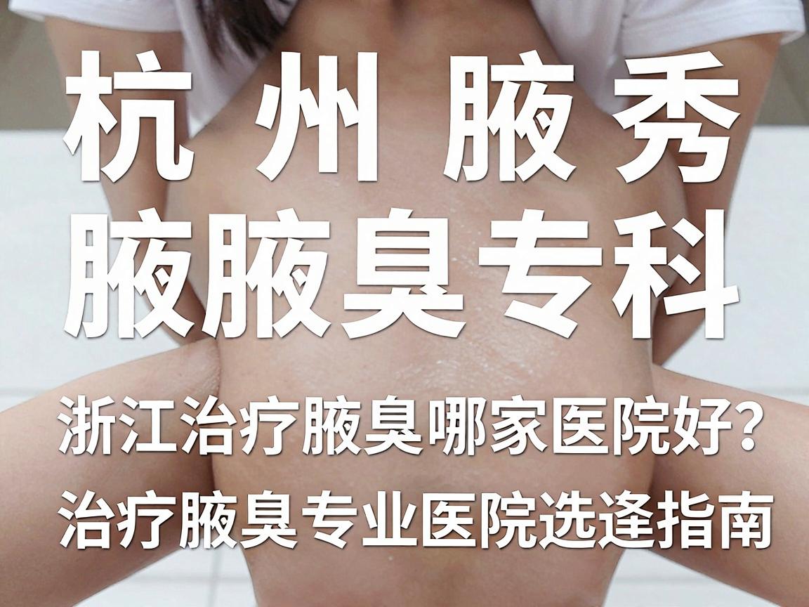 杭州腋秀腋臭专科，浙江治疗腋臭哪家医院好？治疗腋臭专业医院选择指南