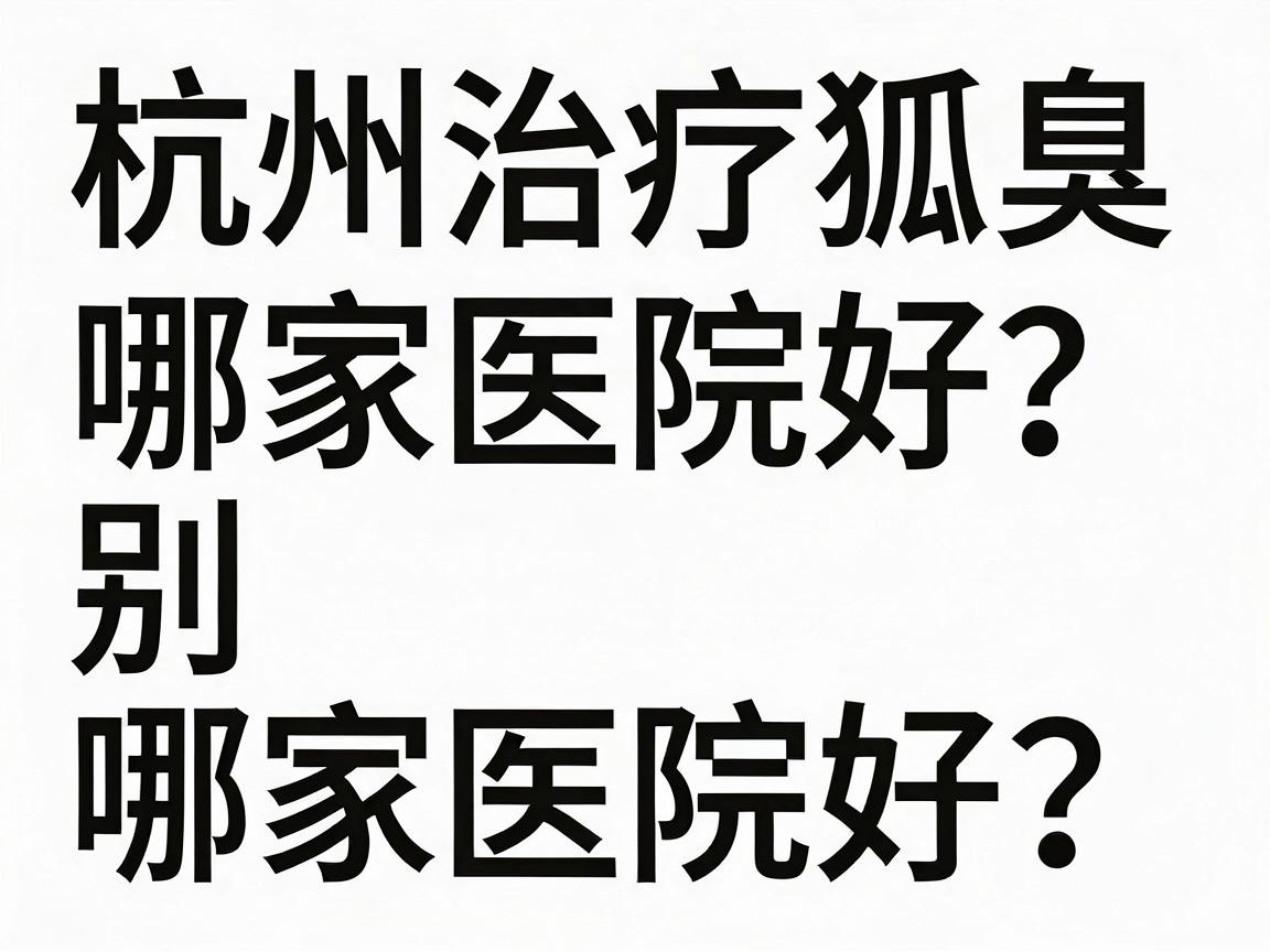 杭州治疗狐臭哪家医院好？别盲目跟风，先看懂这些硬核标准