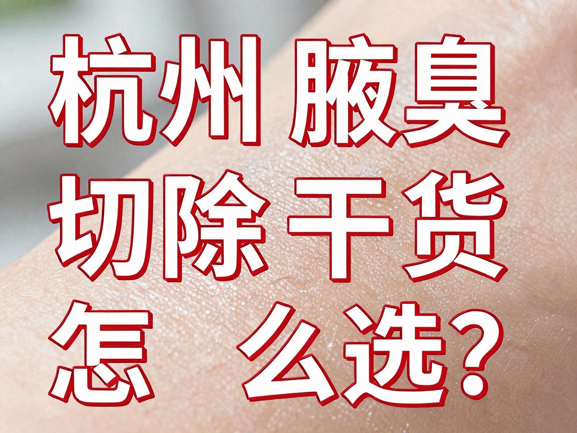 杭州切除腋臭医院怎么选？这篇杭州腋臭切除干货，让你避坑杭州腋臭切除的隐形陷阱
