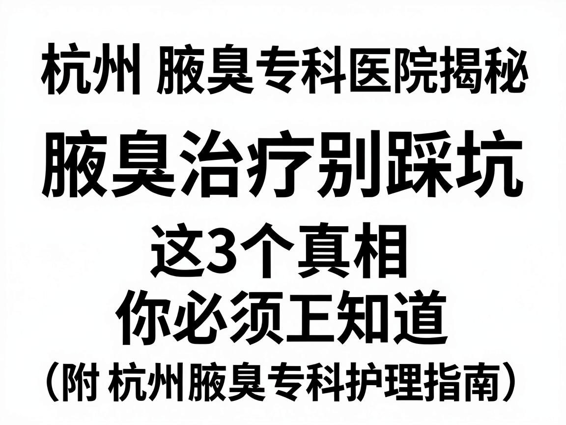 杭州腋臭专科医院揭秘，腋臭治疗别踩坑，这3个真相你必须知道（附杭州腋臭专科护理指南）