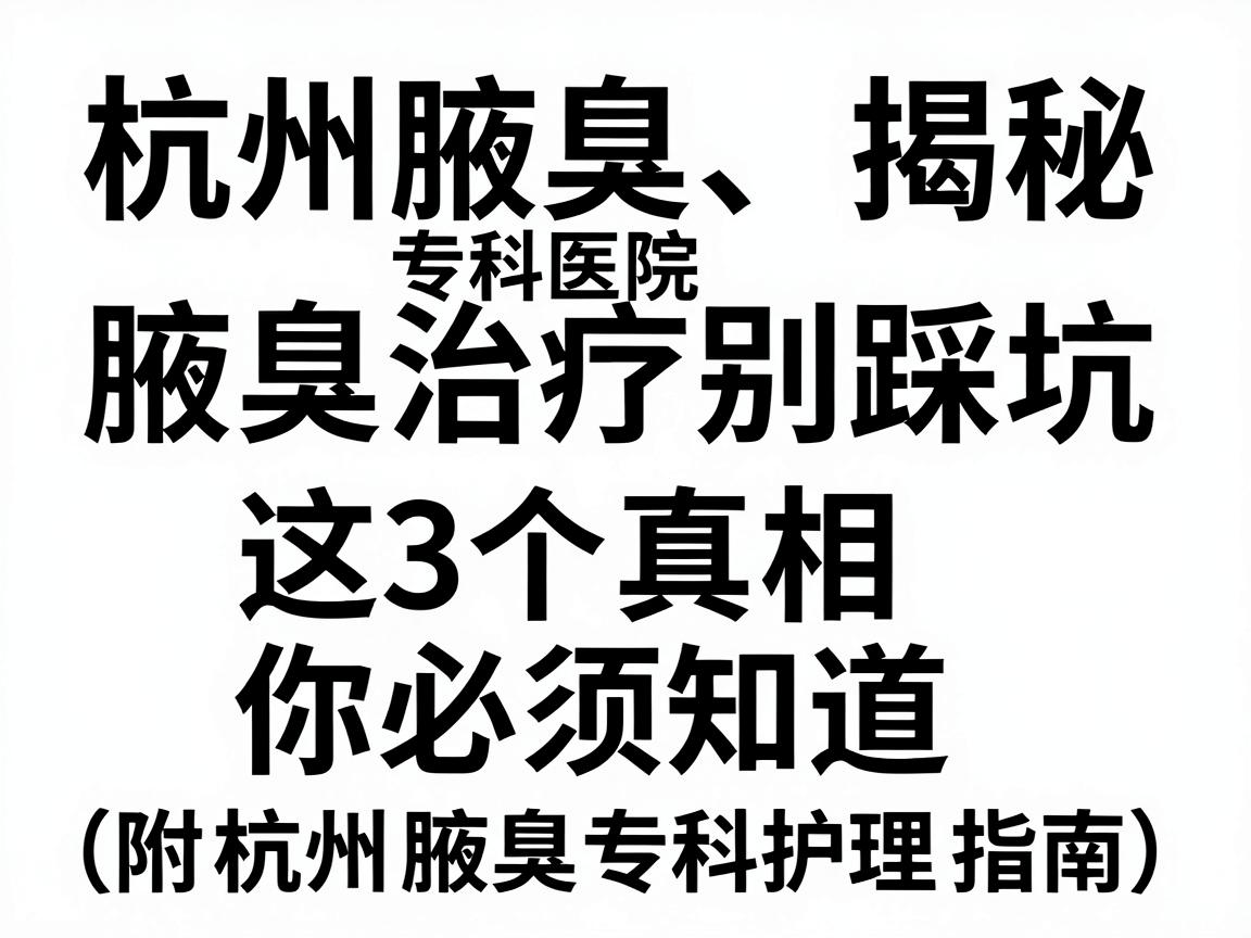 杭州腋臭专科医院揭秘，腋臭治疗别踩坑，这3个真相你必须知道（附杭州腋臭专科护理指南）