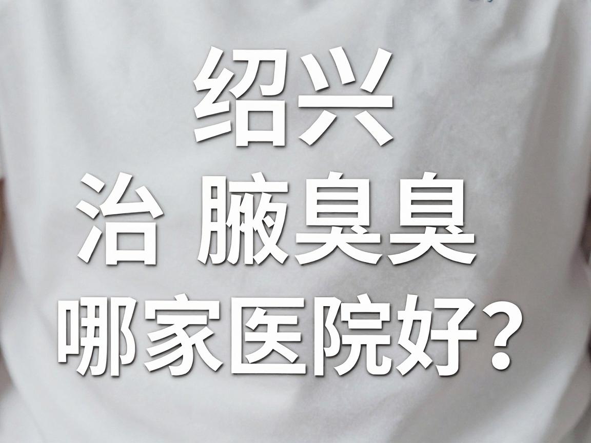 绍兴治腋臭哪家医院好？治腋臭选对医院是关键