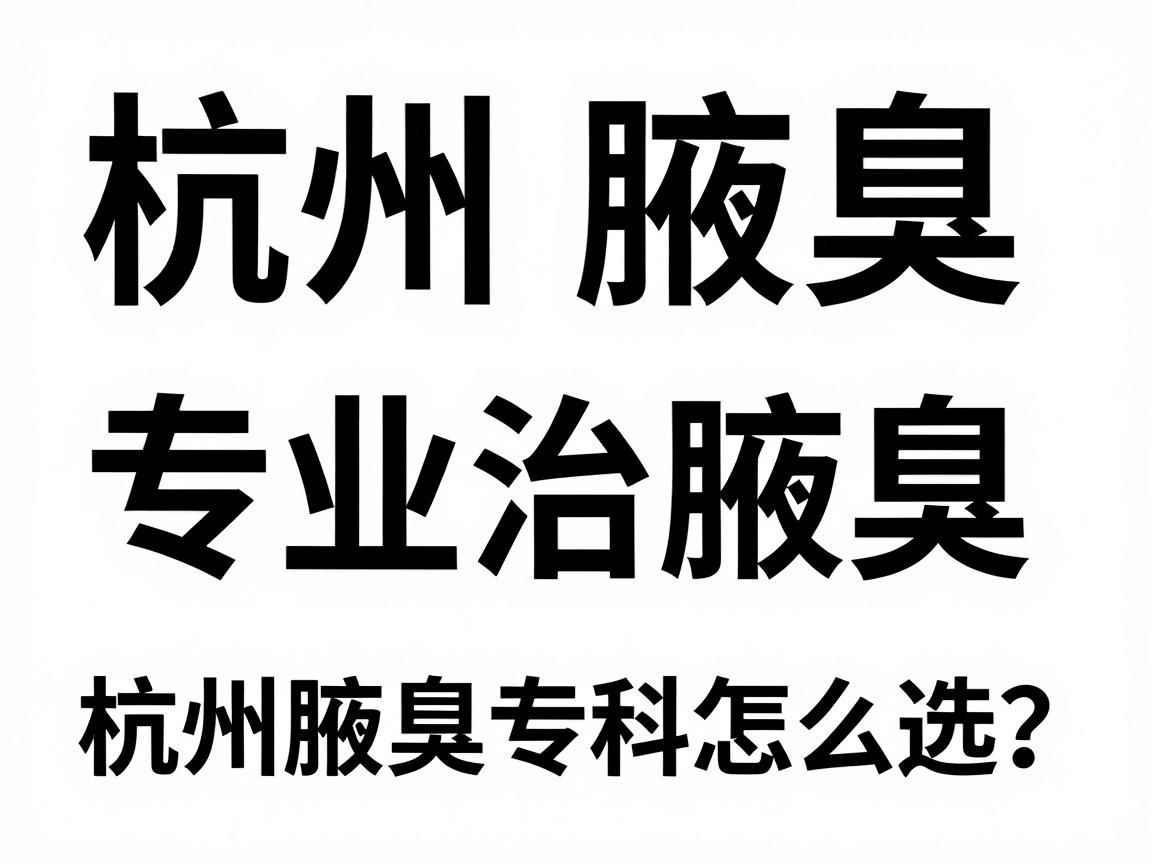 杭州腋臭专科医院排名，专业治腋臭，杭州腋臭专科怎么选？