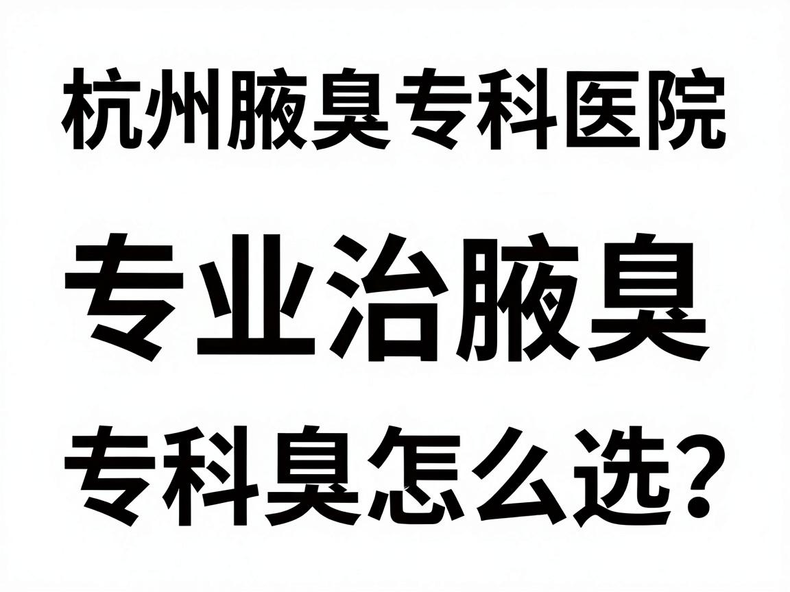 杭州腋臭专科医院排名，专业治腋臭，杭州腋臭专科怎么选？