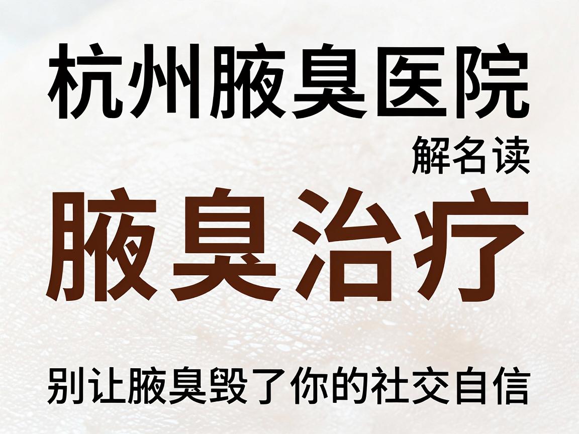 杭州腋臭医院排名最新解读，腋臭治疗，别让腋臭毁了你的社交自信