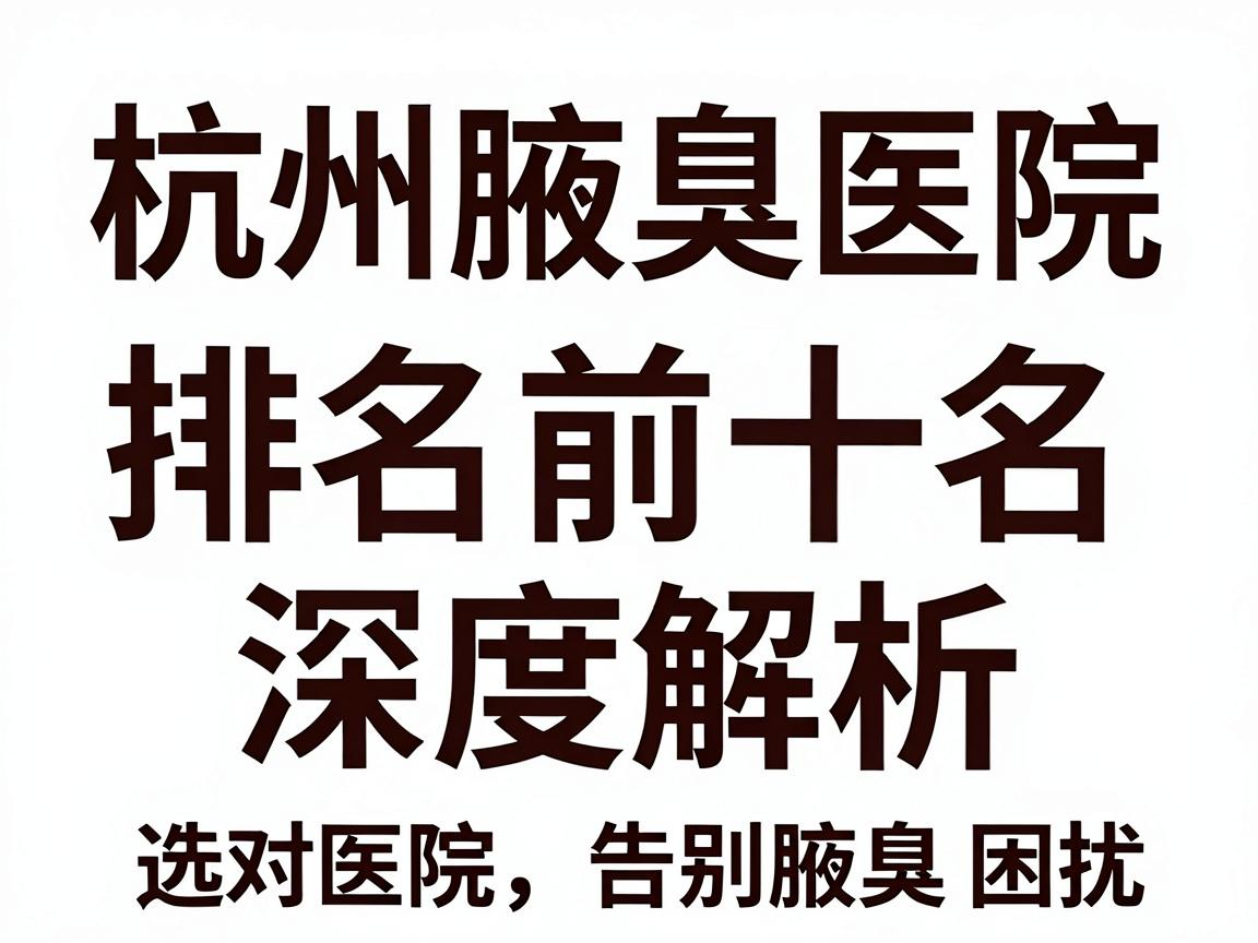 杭州腋臭医院排名前十名深度解析，选对医院，告别腋臭困扰