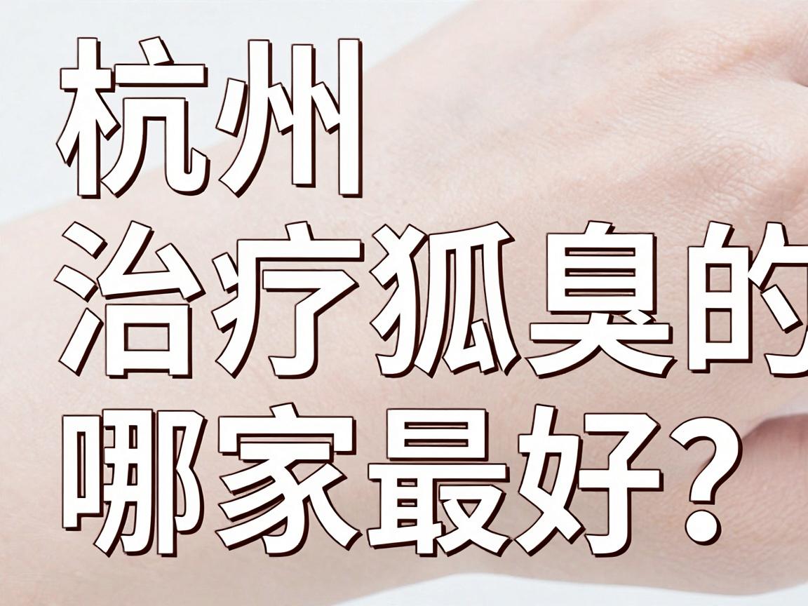 杭州治疗狐臭的医院哪家最好？这份杭州腋臭专科真实测评请收好