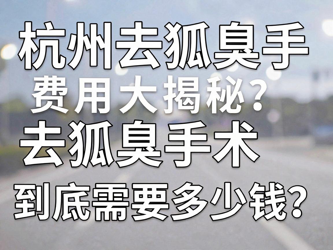 杭州去狐臭手术费用大揭秘，去狐臭手术到底需要多少钱？一文说清去狐臭手术价格真相