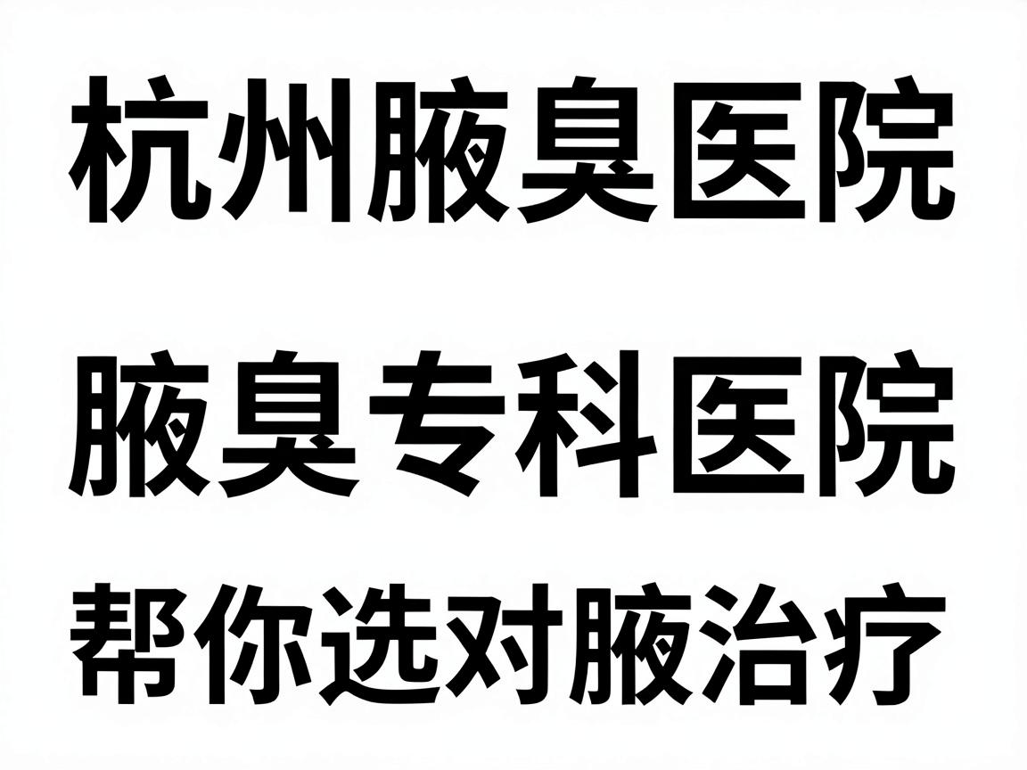 杭州腋臭医院排名，正规腋臭专科医院排名，帮你选对腋臭治疗