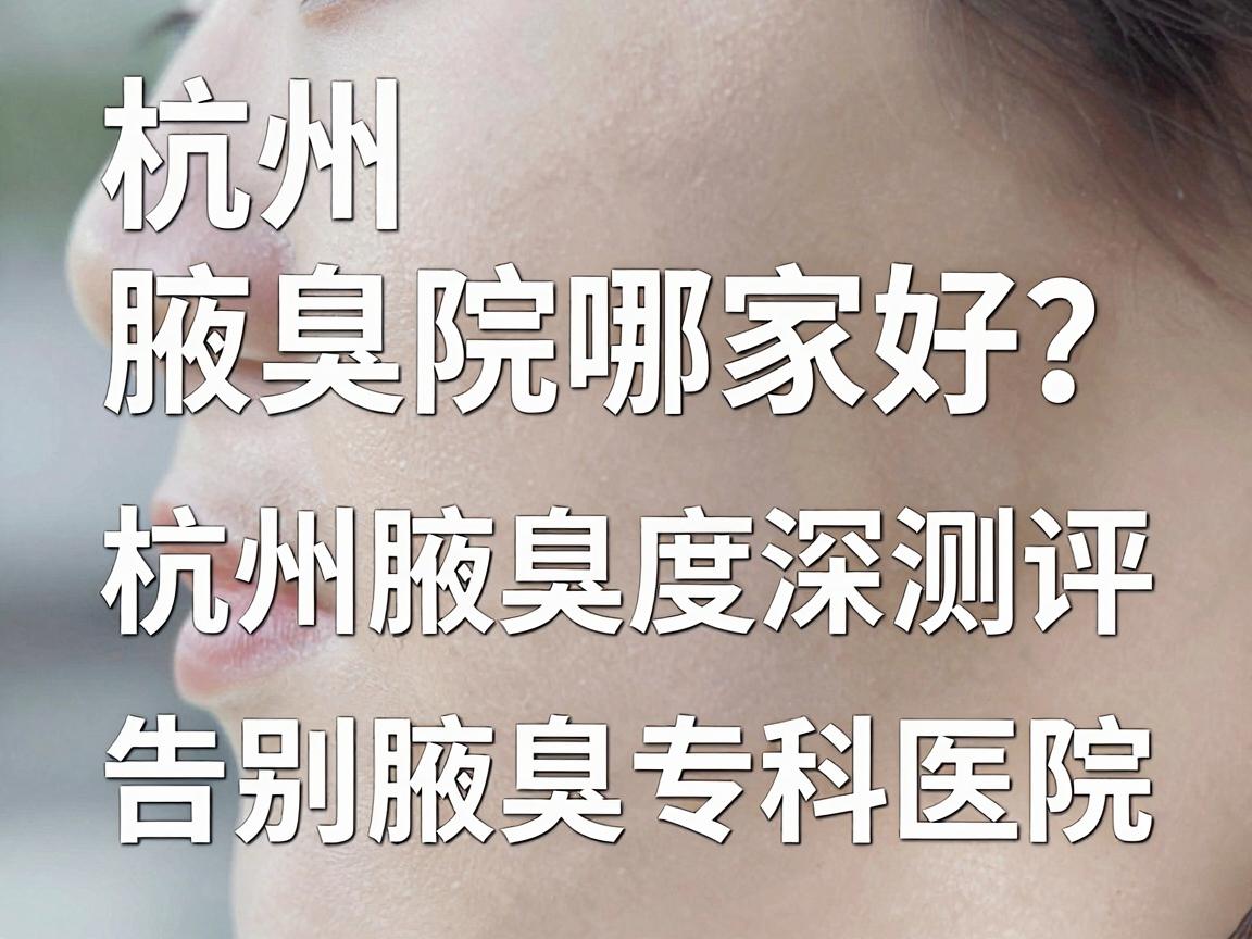 杭州腋臭医院哪家好？深度测评杭州腋臭专科医院，告别腋臭焦虑