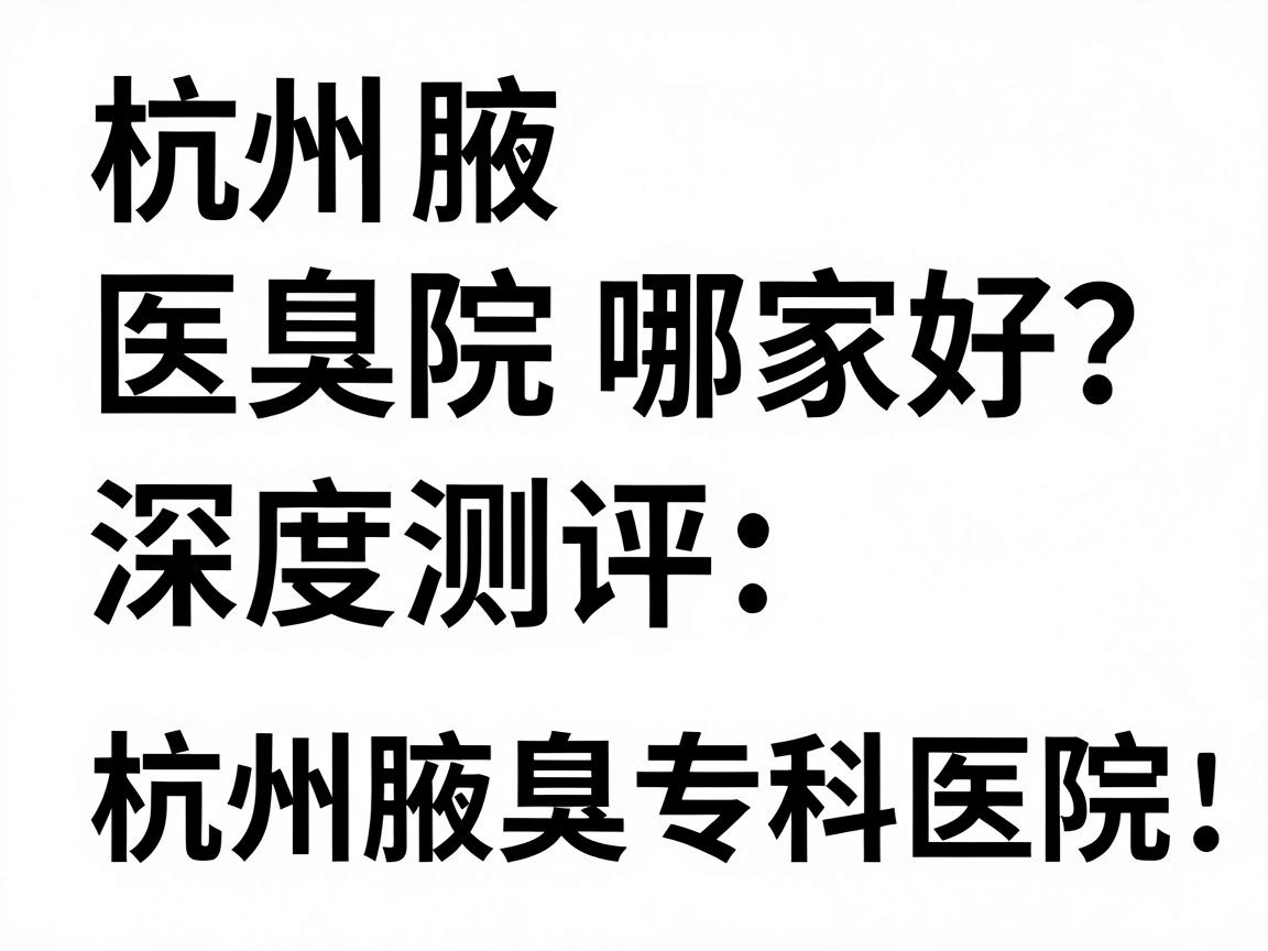 杭州腋臭医院哪家好？深度测评杭州腋臭专科医院，告别腋臭焦虑