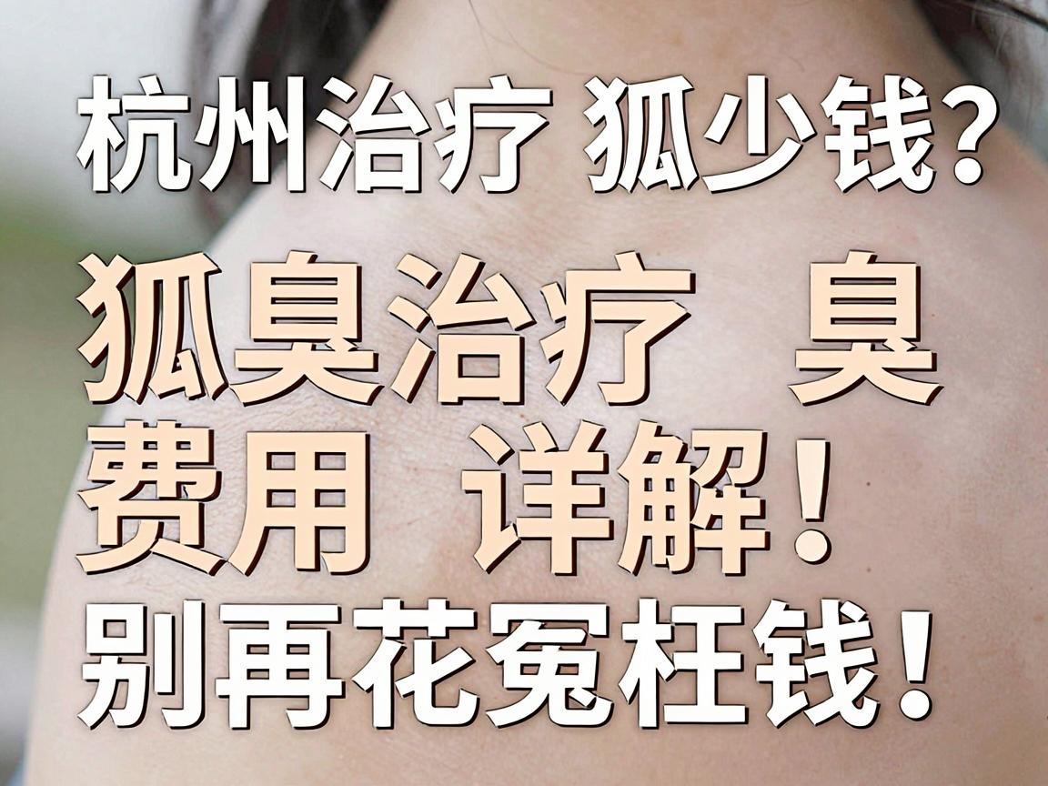 杭州治疗狐臭多少钱？狐臭治疗费用详解，别再花冤枉钱！