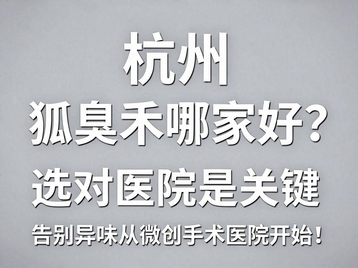杭州微创狐臭手术哪家好？选对医院是关键，告别异味从选对微创手术医院开始