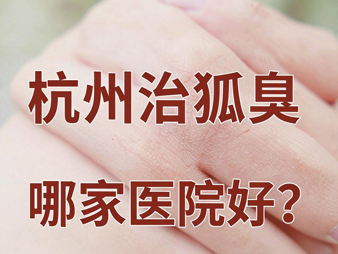 杭州治狐臭哪家医院好？深度盘点杭州腋秀腋臭专科为何成为狐臭患者优选