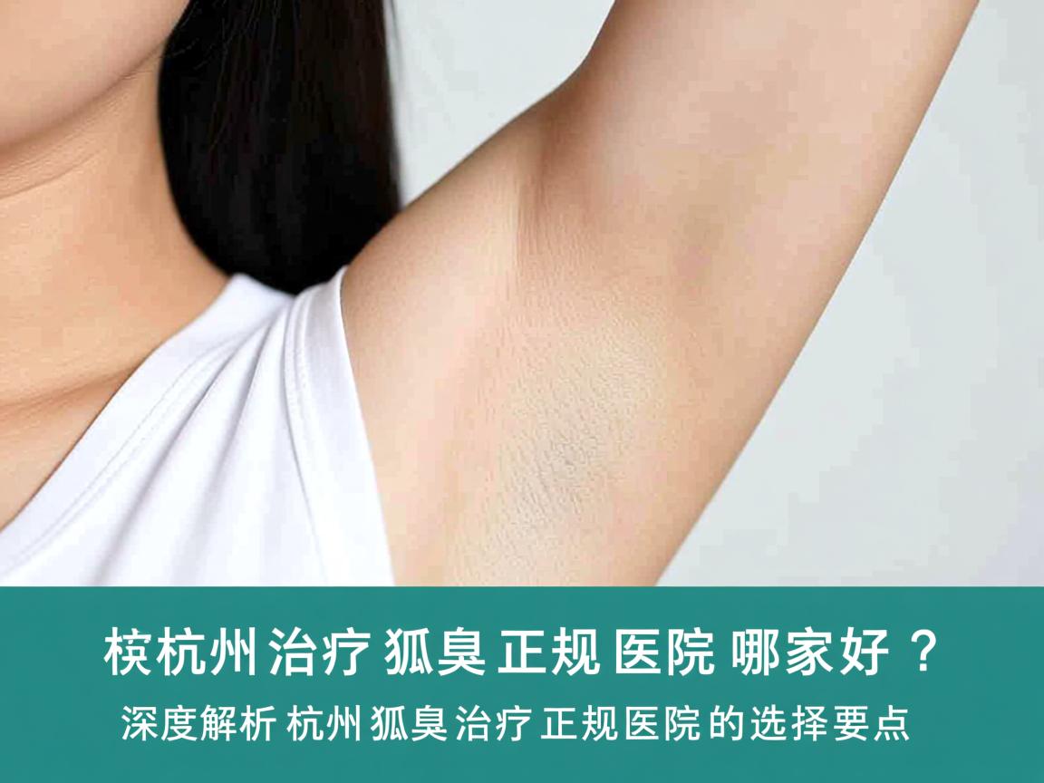 杭州治疗狐臭正规医院哪家好？深度解析杭州狐臭治疗正规医院的选择要点