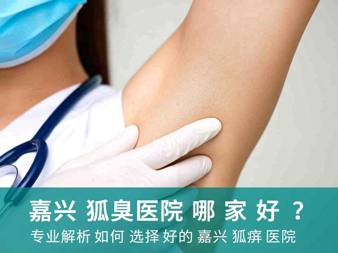 嘉兴狐臭医院哪家好？专业解析如何选择好的嘉兴狐臭医院
