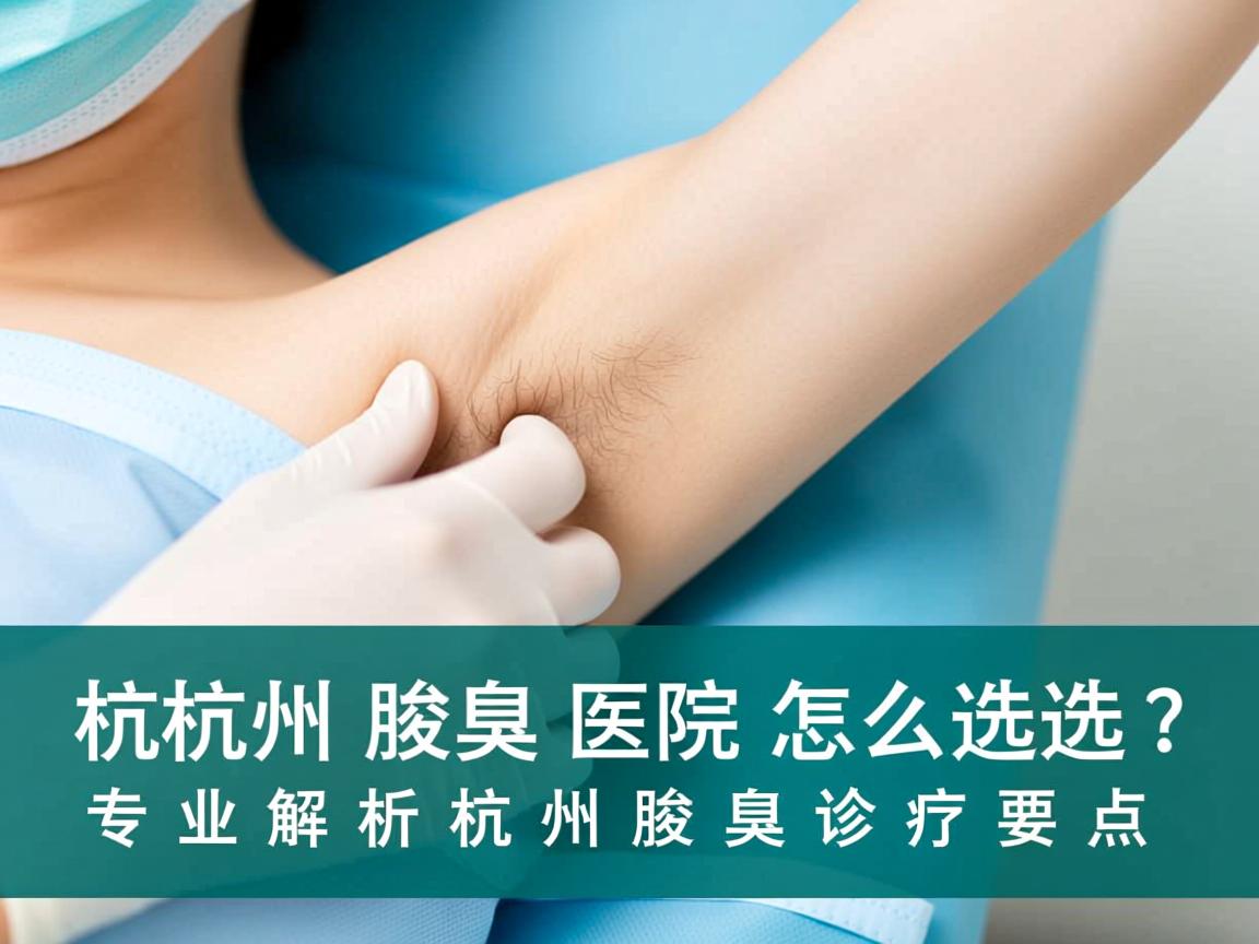 杭州腋臭医院怎么选？专业解析杭州腋臭诊疗要点